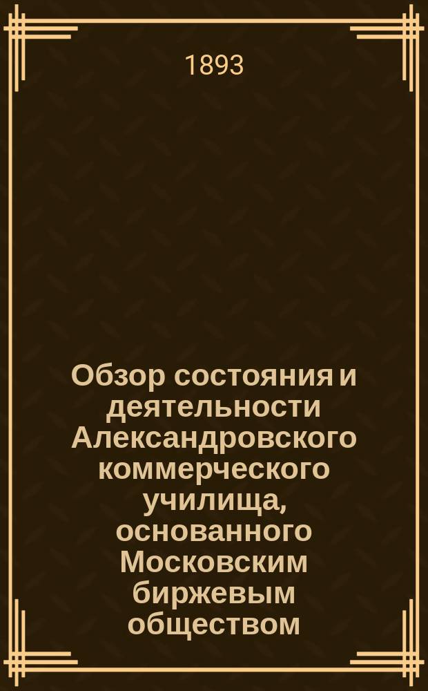 Обзор состояния и деятельности Александровского коммерческого училища, основанного Московским биржевым обществом... за 1892-93 учебный год
