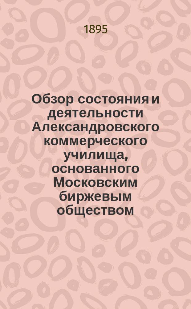 Обзор состояния и деятельности Александровского коммерческого училища, основанного Московским биржевым обществом... за 1894-95 учебный год