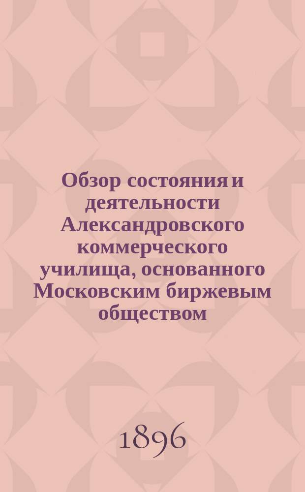Обзор состояния и деятельности Александровского коммерческого училища, основанного Московским биржевым обществом... за 1895-96 учебный год