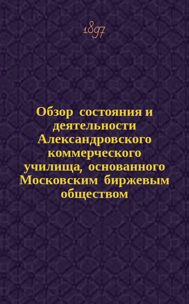 Обзор состояния и деятельности Александровского коммерческого училища, основанного Московским биржевым обществом... за 1896-97 учебный год