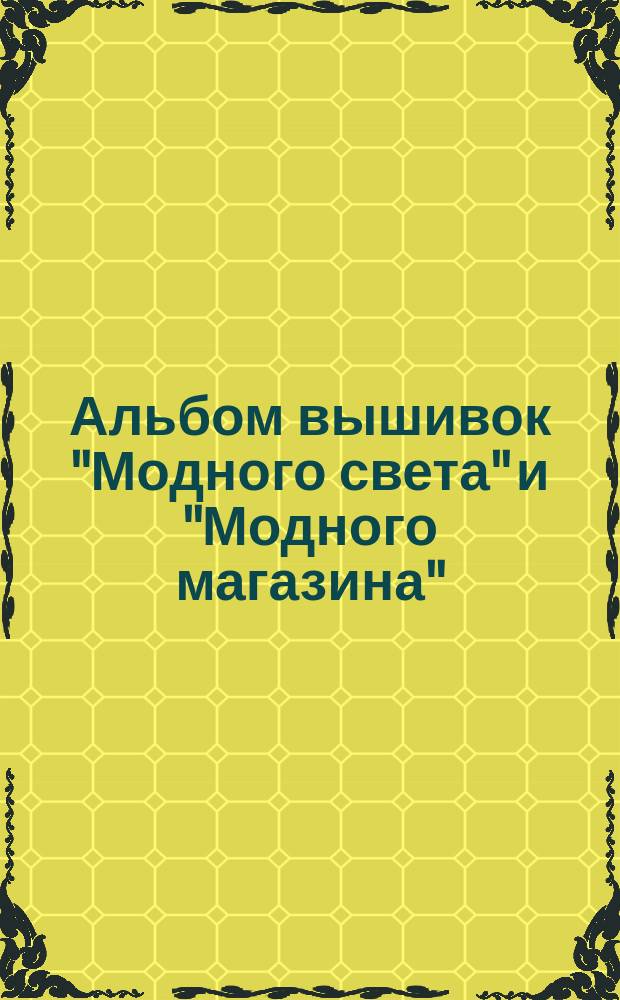 Альбом вышивок "Модного света" и "Модного магазина" : Сборник раскраш. узоров для рукоделий. Вып. 1