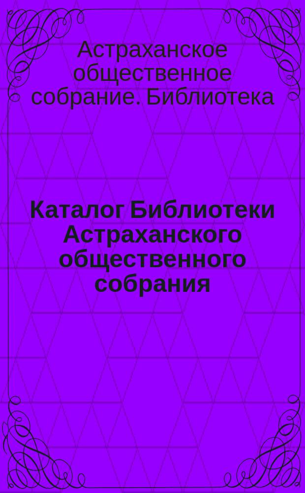 [Каталог Библиотеки Астраханского общественного собрания : Дополнение..