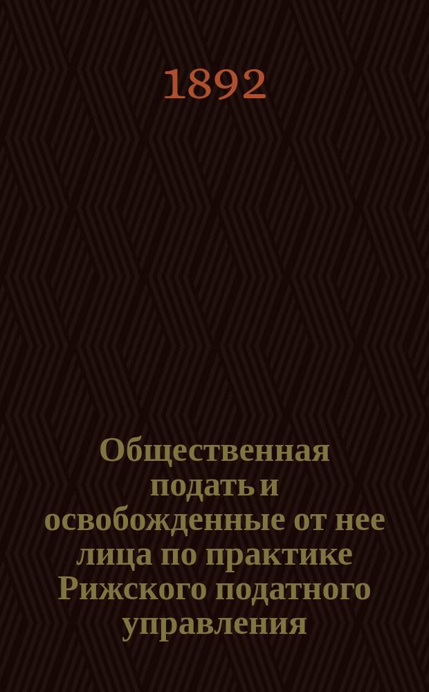 Общественная подать и освобожденные от нее лица по практике Рижского податного управления : Сост. для гор. и сельск. о-в Рос. империи Евг. Блуменбах, секретарь Рижск. податного упр