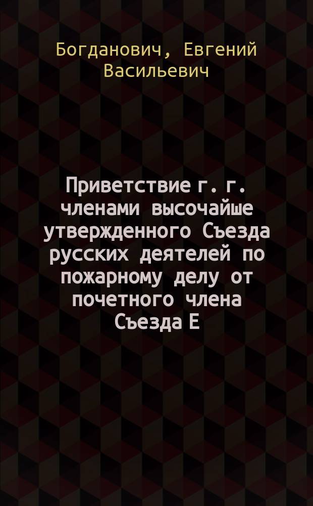 Приветствие г. г. членами высочайше утвержденного Съезда русских деятелей по пожарному делу от почетного члена Съезда Е.В. Богдановича