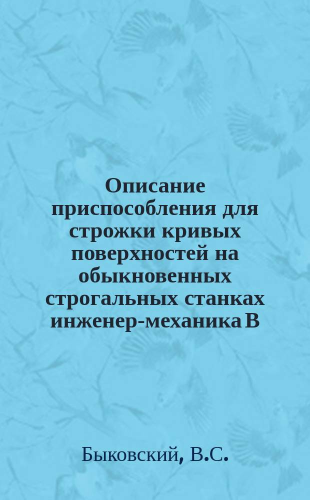 Описание приспособления для строжки кривых поверхностей на обыкновенных строгальных станках инженер-механика В.С. Быковского