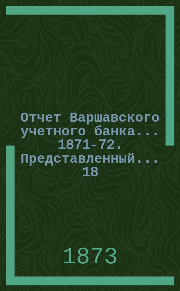 Отчет Варшавского учетного банка ... [1871-72]. Представленный... 18 (30) апр. 1873 года