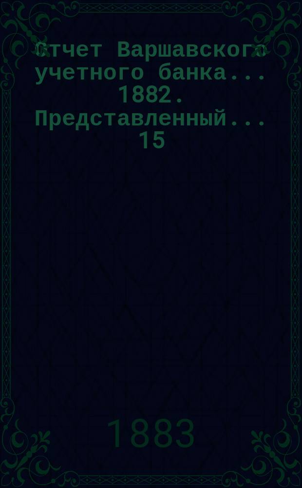 Отчет Варшавского учетного банка ... 1882. Представленный... 15/27 апр. 1883 г.