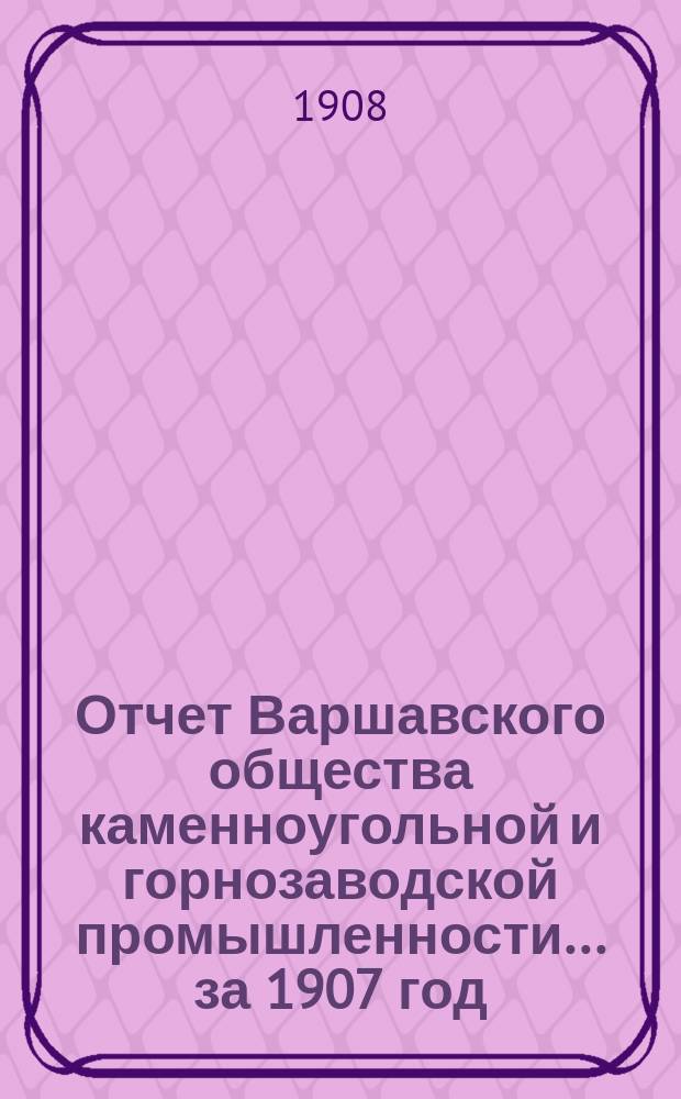 Отчет Варшавского общества каменноугольной и горнозаводской промышленности... за 1907 год