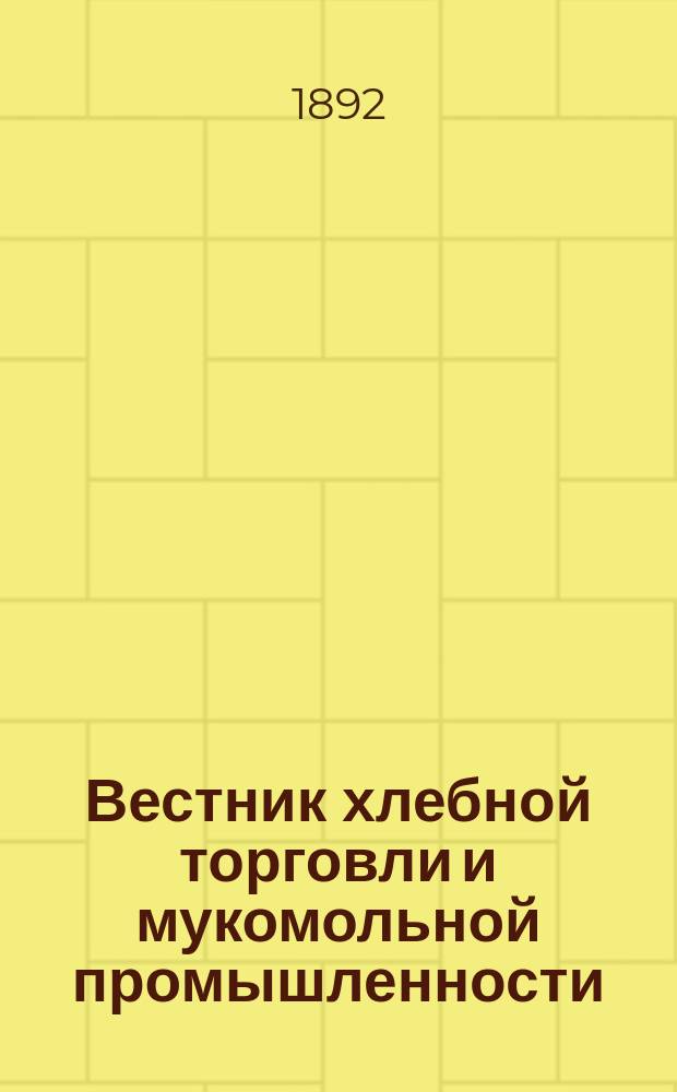 Вестник хлебной торговли и мукомольной промышленности : Для хлеботорговцев сельск. хозяев и мукомолов : Изд. еженед