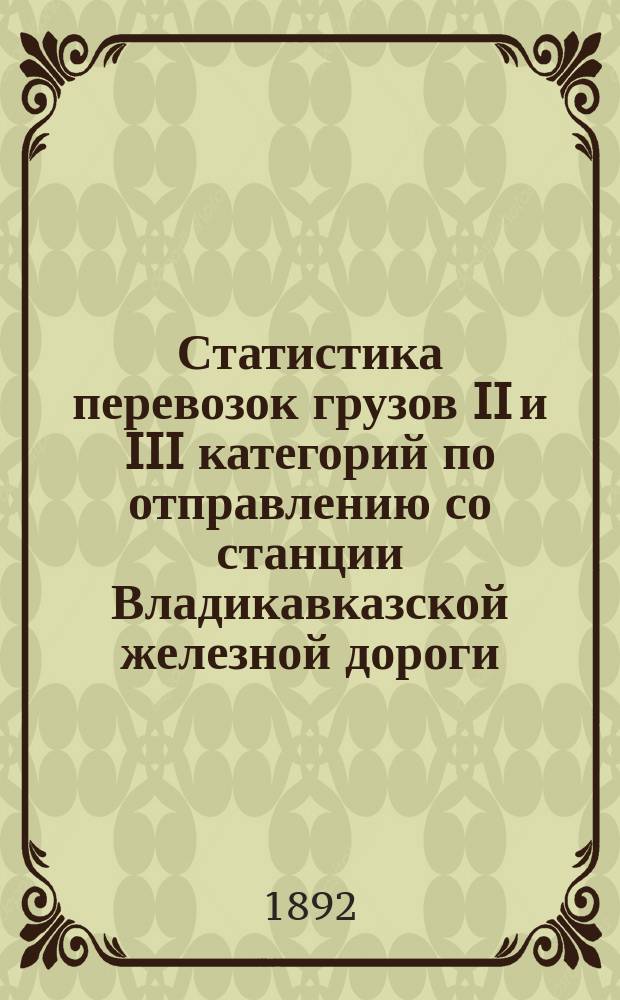 Статистика перевозок грузов II и III категорий по отправлению со станции Владикавказской железной дороги. ... [за 1891 год]