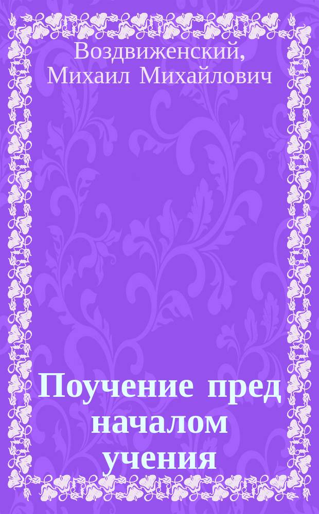 Поучение пред началом учения : (К воспитанникам 2-го Моск. кадетск. корпуса при начале 1892-93 учеб. г.)