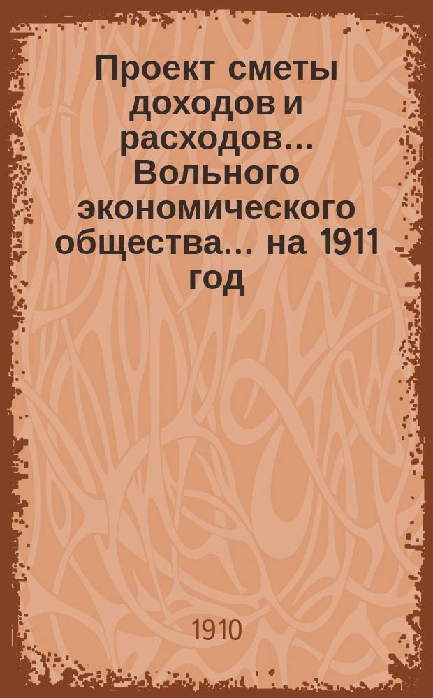 Проект сметы доходов и расходов ... Вольного экономического общества. ... на 1911 год
