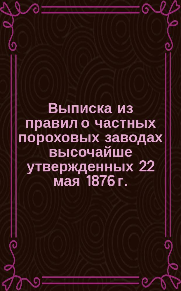 Выписка из правил о частных пороховых заводах высочайше утвержденных 22 мая 1876 г.