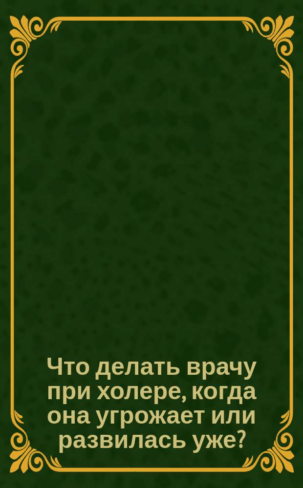 Что делать врачу при холере, когда она угрожает или развилась уже? : По сообщению д-ра Фердинанда Гюппе (Ferdinand Hueppe) в О-ве нем. врачей в Праге 4-го июля 1890 г