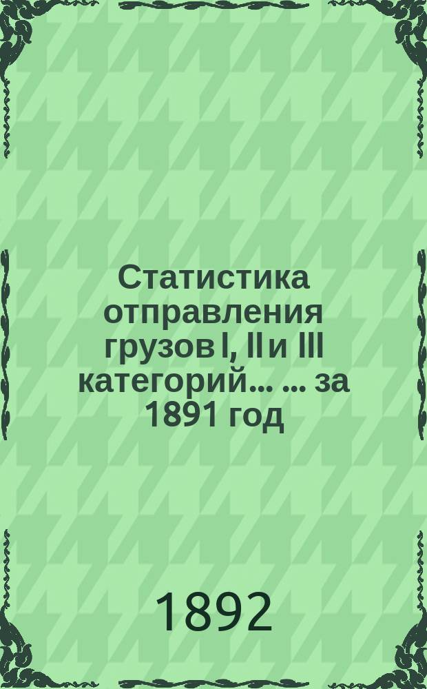 Статистика отправления грузов I, II и III категорий ... ... за 1891 год