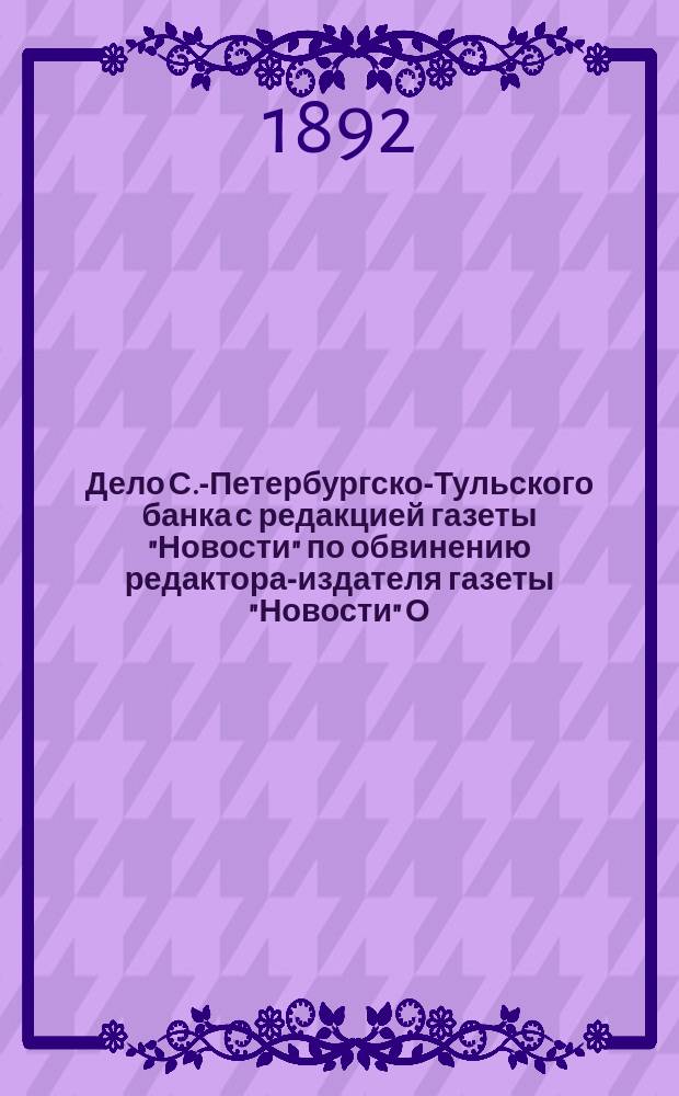 Дело С.-Петербургско-Тульского банка с редакцией газеты "Новости" [по обвинению редактора-издателя газеты "Новости" О.К. Нотовича в оклеветании правления С.-Петербургско-Тульского земельного банка]