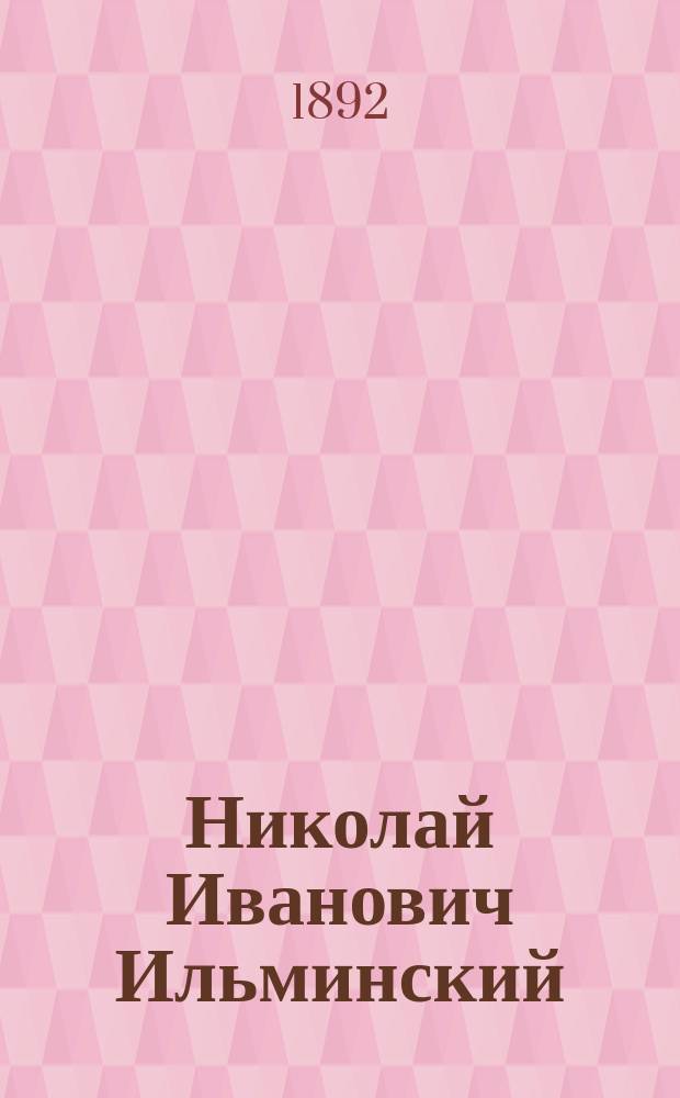 Николай Иванович Ильминский : Избранные места из педагогических сочинений, некоторые сведения о его деятельности и о последних днях его жизни : С портр. Н.И. Ильминского, видом Учительск. семинарии и Крещено-татарской школы