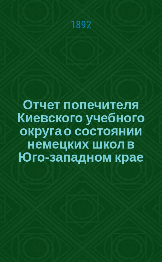 Отчет попечителя Киевского учебного округа о состоянии немецких школ в Юго-западном крае... ... за 1891 год