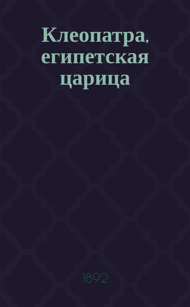 Клеопатра, египетская царица : Большая классич. историч. балетная пантомима, в 4-х отд-ниях, с борьбой, фехтованием, маневрами и выездом римск. колесниц, исполняемая с участием 150 действующих лиц и 40 лошадей