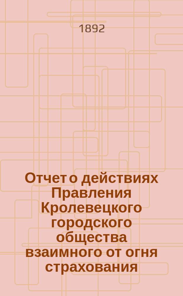 Отчет о действиях Правления Кролевецкого городского общества взаимного от огня страхования. ... за 1893 год (4-й год)