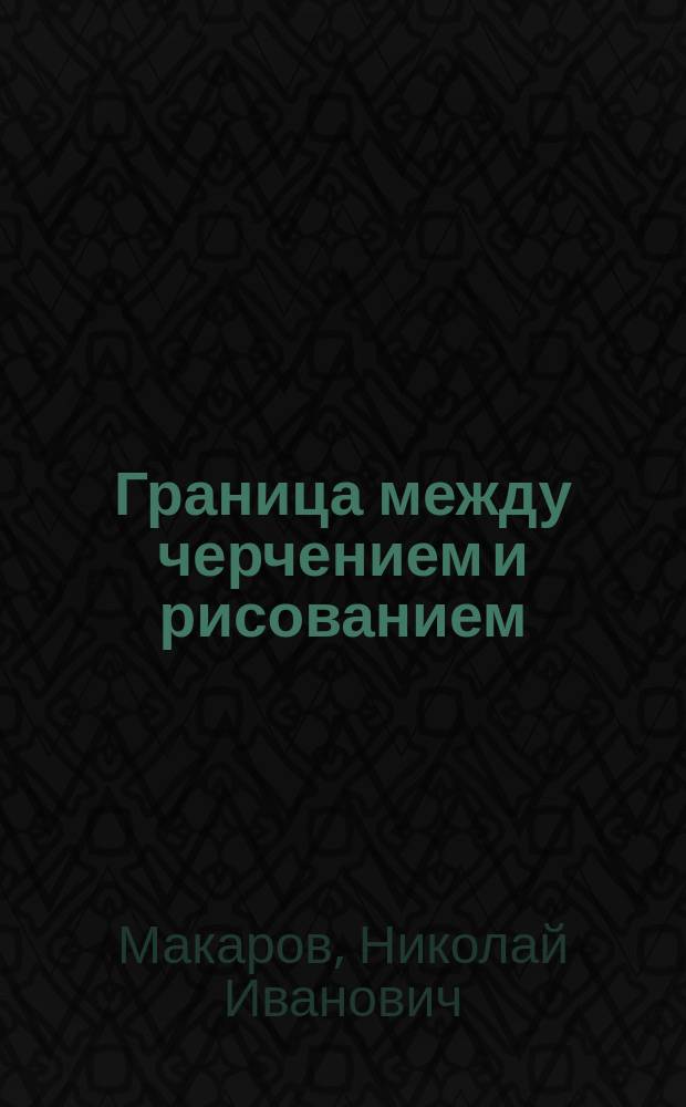 Граница между черчением и рисованием : (Записка пред. Спец. комис. по черчению Н.И. Макарова)