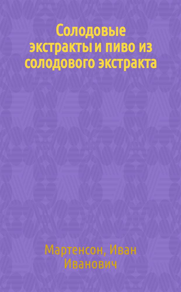Солодовые экстракты и пиво из солодового экстракта : Сообщ., сделанное в заседании С.-Петерб. фармацевтич. о-ва 8-го дек. И.И. Мартенсоном