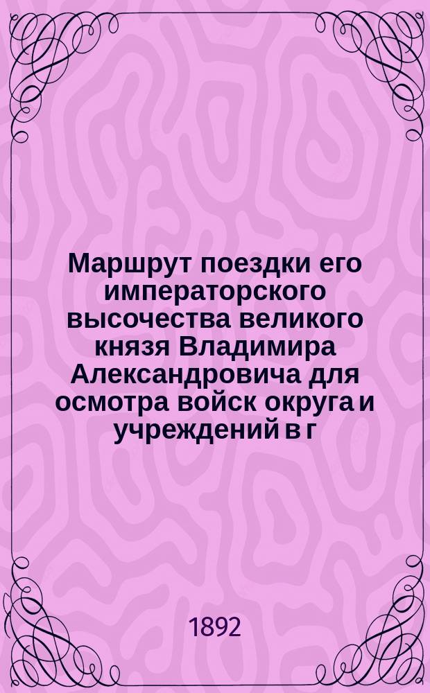 Маршрут поездки его императорского высочества великого князя Владимира Александровича для осмотра войск округа и учреждений в г. Пскове и Лифляндской губернии