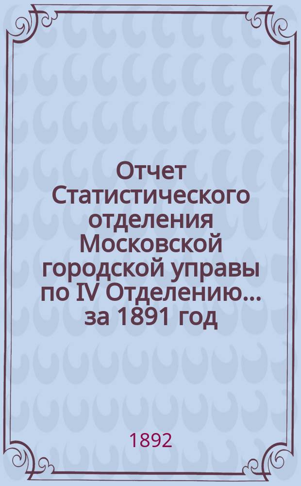 [Отчет Статистического отделения Московской городской управы] по IV Отделению... ... [за 1891 год]