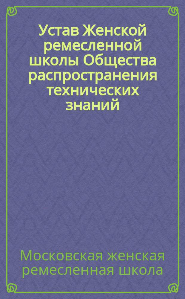 Устав Женской ремесленной школы Общества распространения технических знаний : (Утв... 31 окт. 1880 г.)