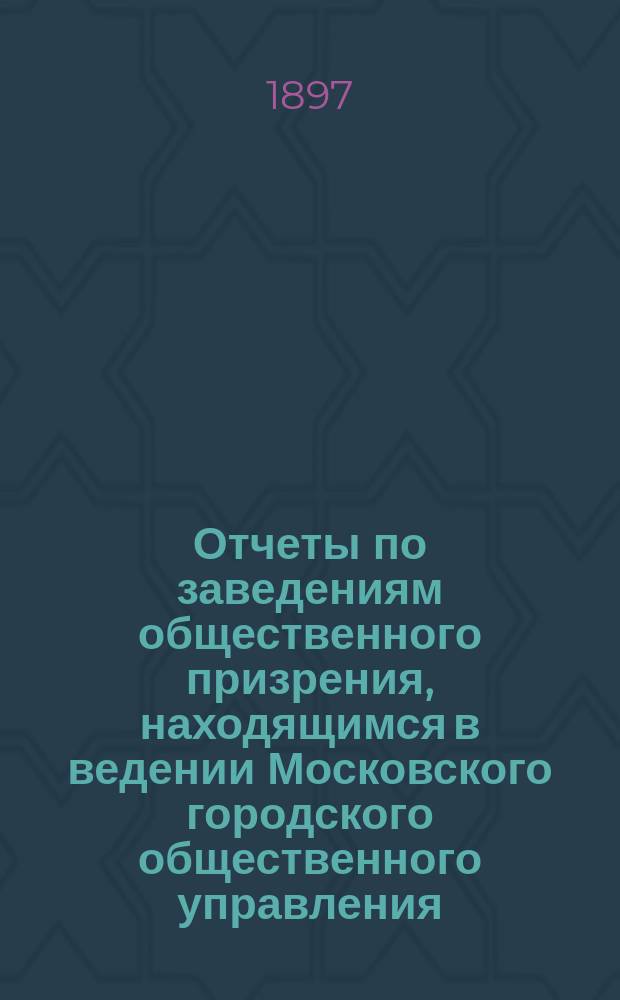 Отчеты по заведениям общественного призрения, находящимся в ведении Московского городского общественного управления... ... за 1896 год