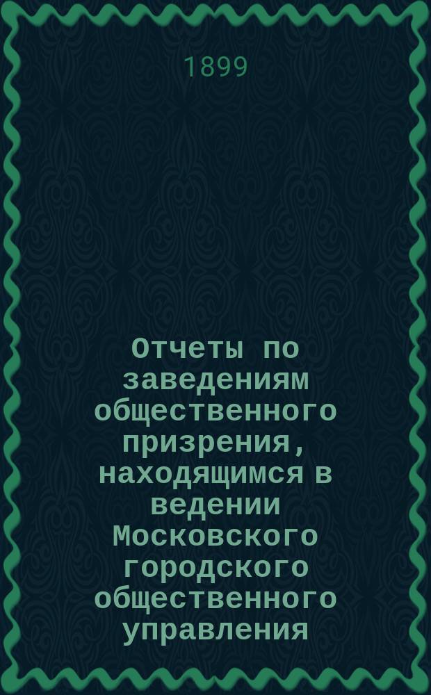 Отчеты по заведениям общественного призрения, находящимся в ведении Московского городского общественного управления... ... за 1898 год