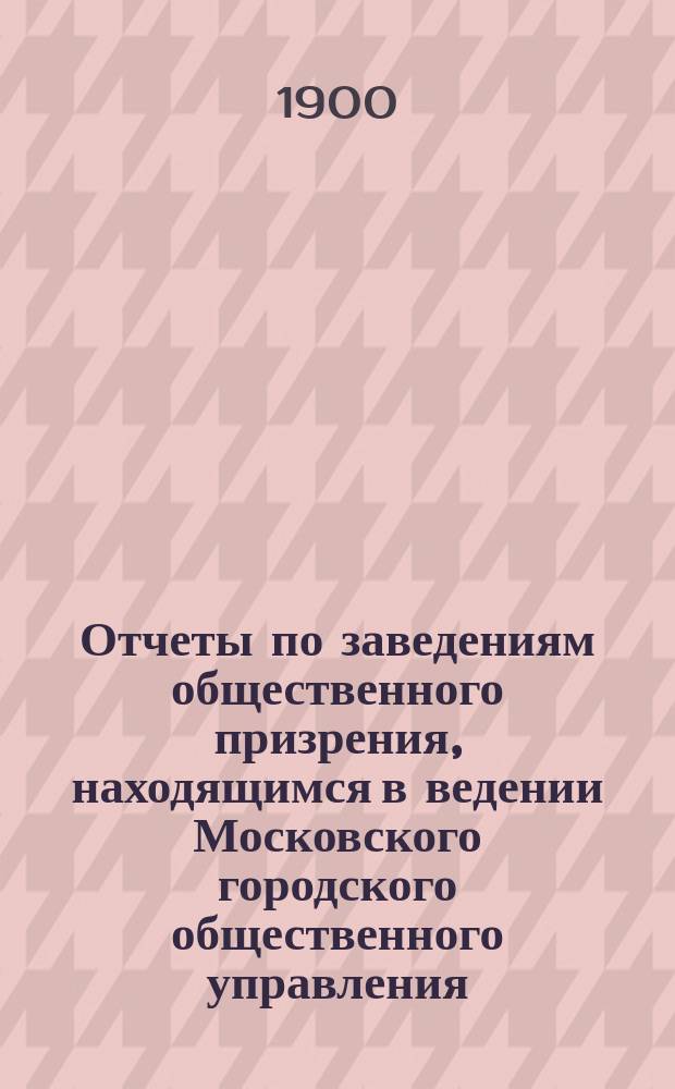 Отчеты по заведениям общественного призрения, находящимся в ведении Московского городского общественного управления... ... за 1899 год. Ч. 1 : Больницы