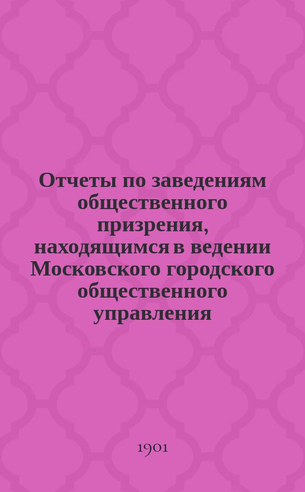 Отчеты по заведениям общественного призрения, находящимся в ведении Московского городского общественного управления... за 1900 год. Ч. 1 : Больницы