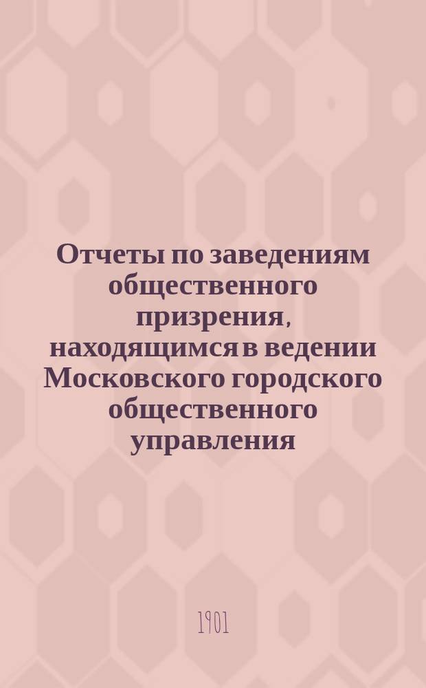 Отчеты по заведениям общественного призрения, находящимся в ведении Московского городского общественного управления... за 1900 год. Ч. 1 : Больницы