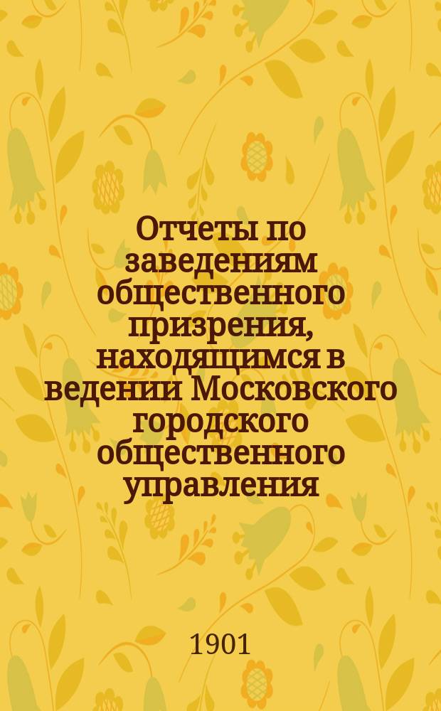Отчеты по заведениям общественного призрения, находящимся в ведении Московского городского общественного управления... за 1900 год. Ч. 2 : Богадельные заведения