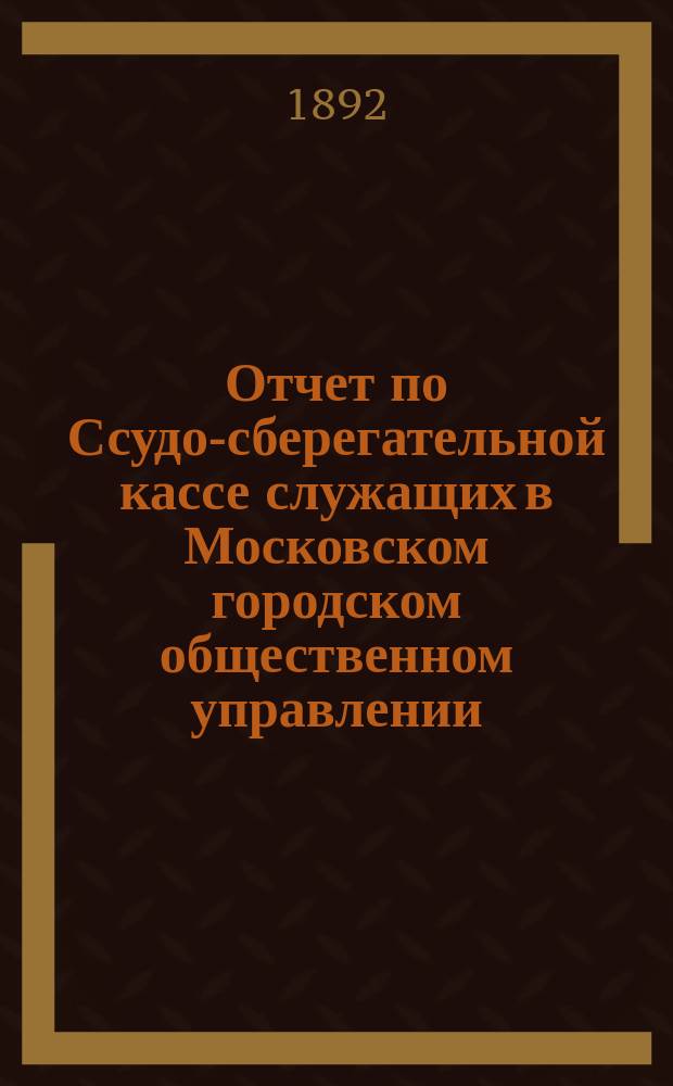 Отчет по Ссудо-сберегательной кассе служащих в Московском городском общественном управлении... ... за 1890 и 1891 г.г.