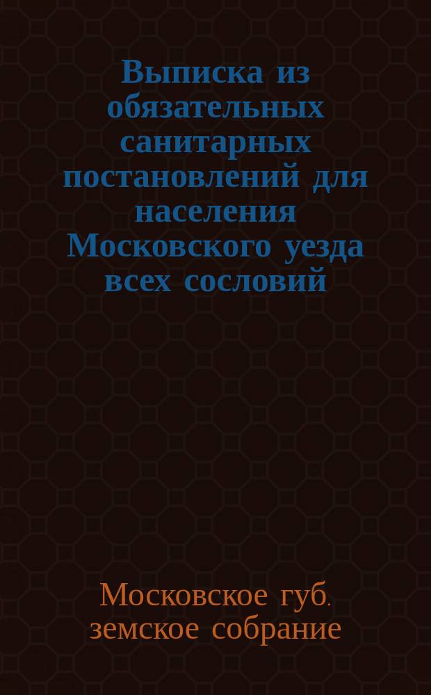 Выписка из обязательных санитарных постановлений для населения Московского уезда всех сословий : Изд. Московск. уезд. земск. собранием 18 апр. 1885 г. ..