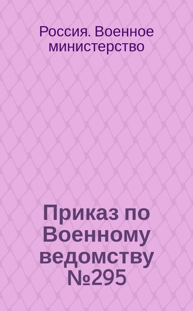Приказ по Военному ведомству № 295: С.-Петербург, ноября I-го дня 1892 года; Штат Охтенской местной артиллерийской команды; Штаты полкового обоза для пехотных частей Кавказской армии по военному составу (по мирному же составу остаются без изменения существующие штаты)