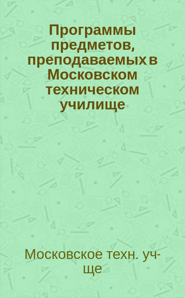 Программы предметов, преподаваемых в Московском техническом училище