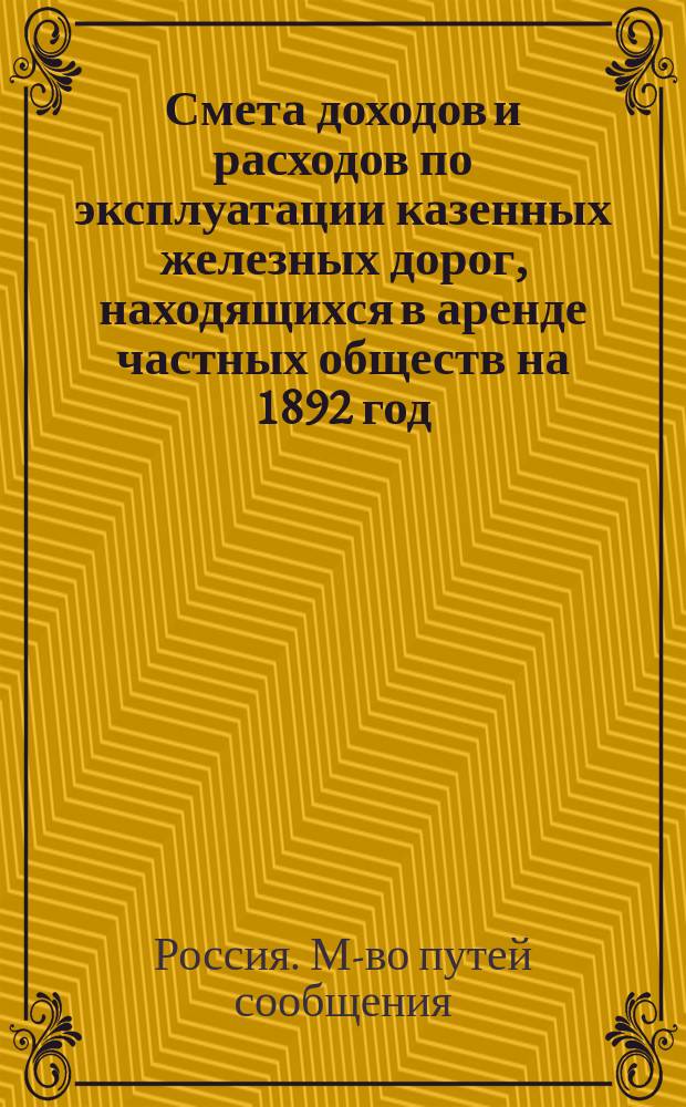 Смета доходов и расходов по эксплуатации казенных железных дорог, находящихся в аренде частных обществ на 1892 год