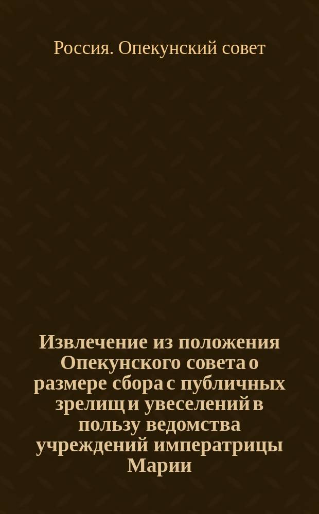!Извлечение из положения Опекунского совета о размере сбора с публичных зрелищ и увеселений в пользу ведомства учреждений императрицы Марии