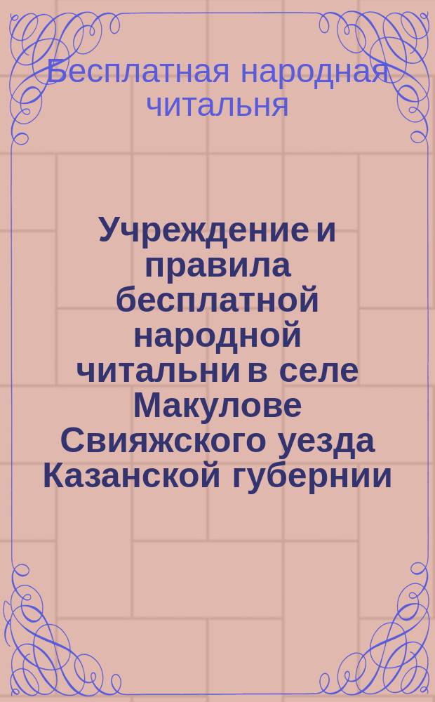 Учреждение и правила бесплатной народной читальни в селе Макулове Свияжского уезда Казанской губернии