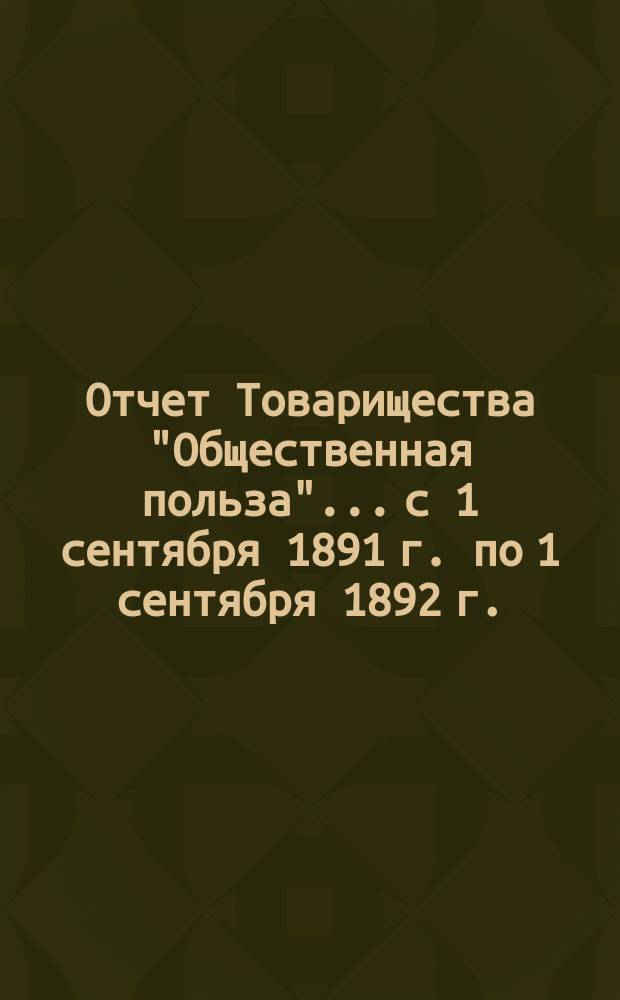 Отчет Товарищества "Общественная польза"... с 1 сентября 1891 г. по 1 сентября 1892 г.