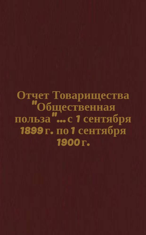 Отчет Товарищества "Общественная польза"... с 1 сентября 1899 г. по 1 сентября 1900 г.