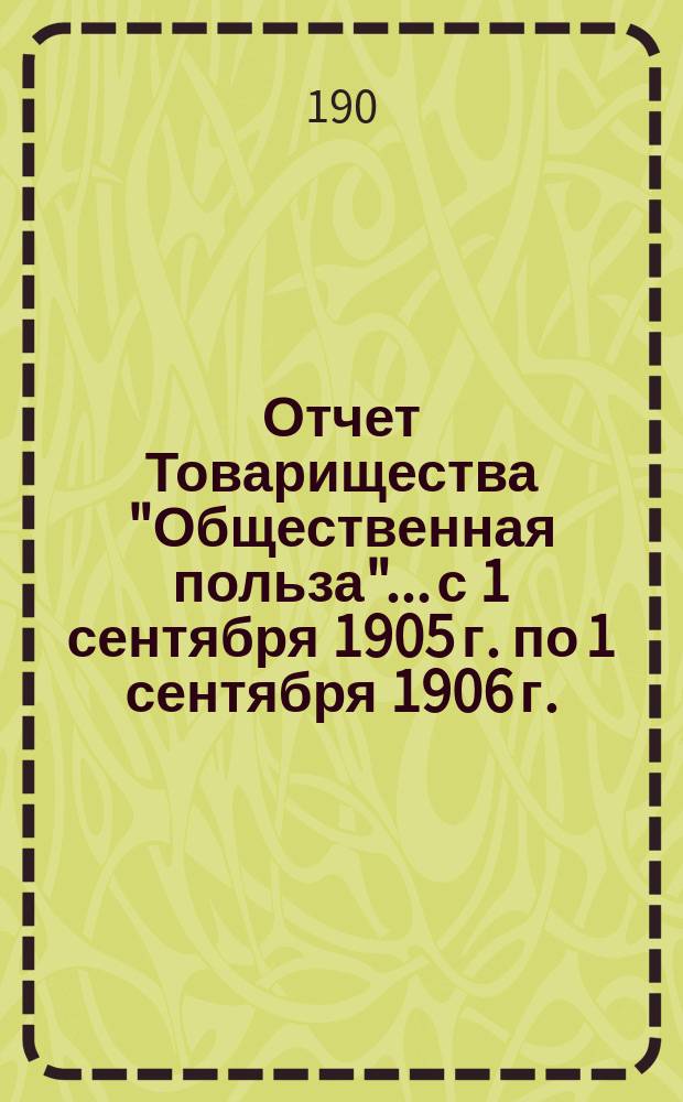 Отчет Товарищества "Общественная польза"... с 1 сентября 1905 г. по 1 сентября 1906 г.