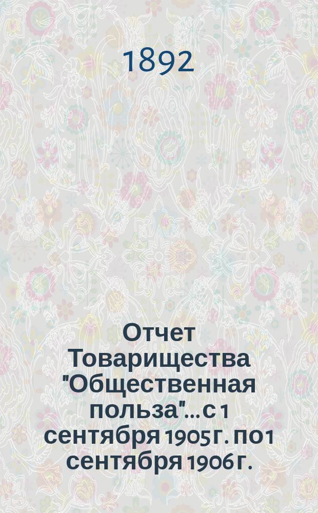 Отчет Товарищества "Общественная польза"... с 1 сентября 1905 г. по 1 сентября 1906 г. : [Объяснительная записка]