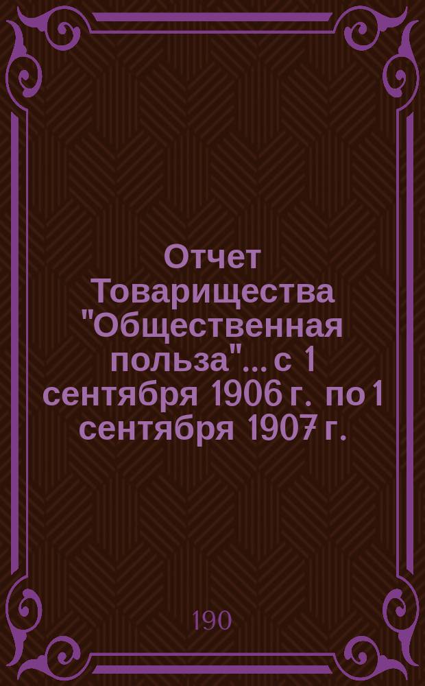 Отчет Товарищества "Общественная польза"... с 1 сентября 1906 г. по 1 сентября 1907 г.
