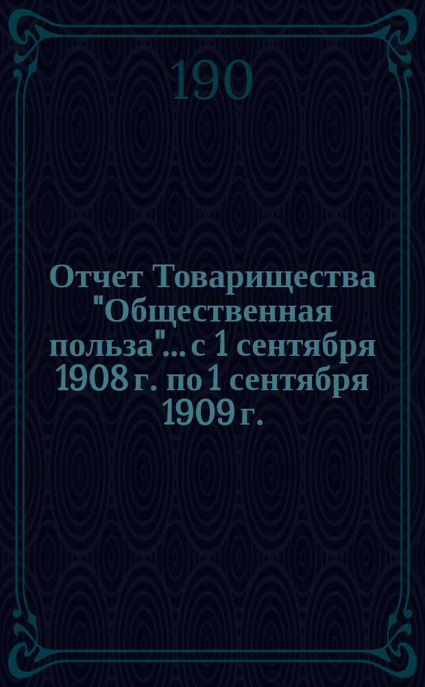 Отчет Товарищества "Общественная польза"... с 1 сентября 1908 г. по 1 сентября 1909 г.