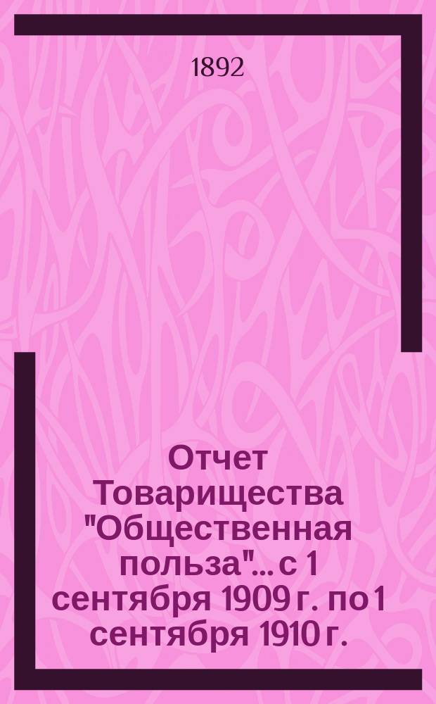 Отчет Товарищества "Общественная польза"... с 1 сентября 1909 г. по 1 сентября 1910 г. : [Объяснительная записка]