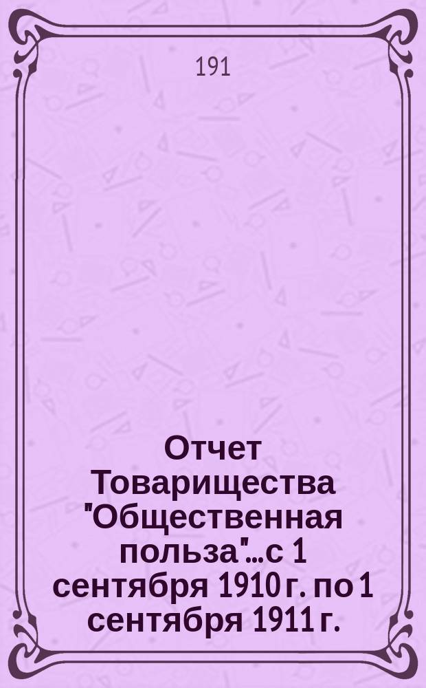 Отчет Товарищества "Общественная польза"... с 1 сентября 1910 г. по 1 сентября 1911 г.
